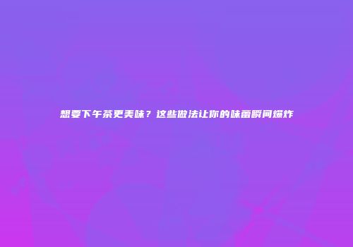 想要下午茶更美味？这些做法让你的味蕾瞬间爆炸