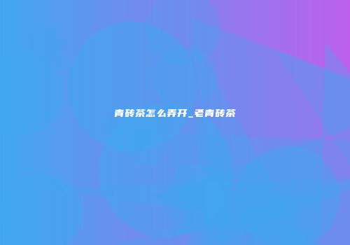 青砖茶怎么弄开_老青砖茶