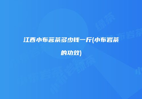 江西小布茗茶多少钱一斤(小布岩茶的功效)