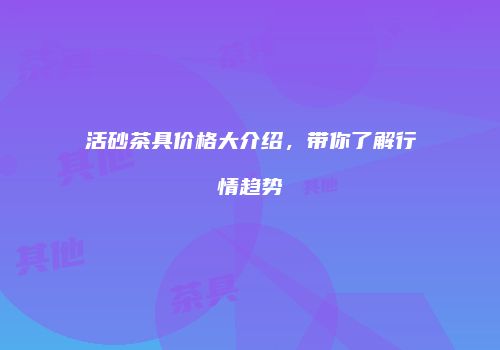 活砂茶具价格大介绍，带你了解行情趋势