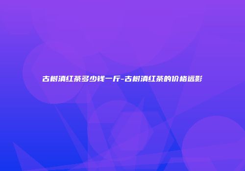 古树滇红茶多少钱一斤-古树滇红茶的价格远影