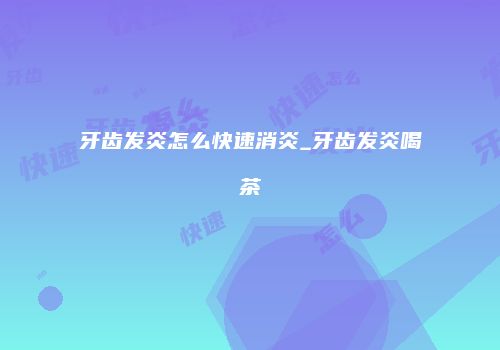 牙齿发炎怎么快速消炎_牙齿发炎喝茶