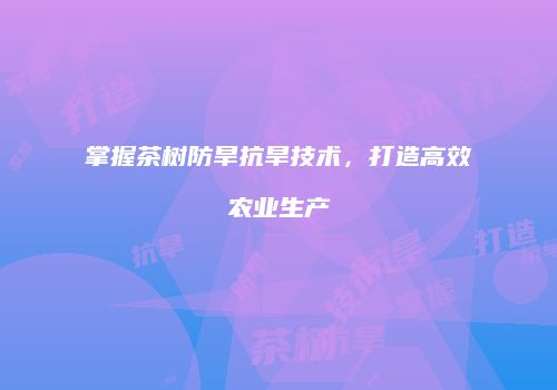 掌握茶树防旱抗旱技术，打造高效农业生产