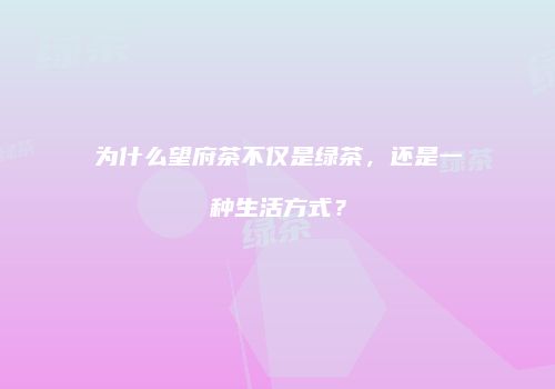 为什么望府茶不仅是绿茶，还是一种生活方式？