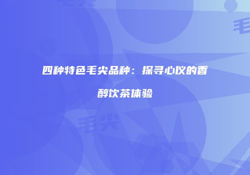 四种特色毛尖品种：探寻心仪的香醇饮茶体验