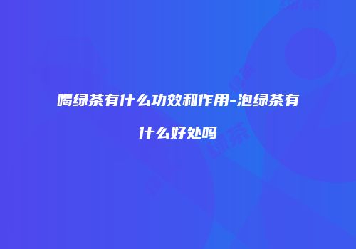 喝绿茶有什么功效和作用-泡绿茶有什么好处吗