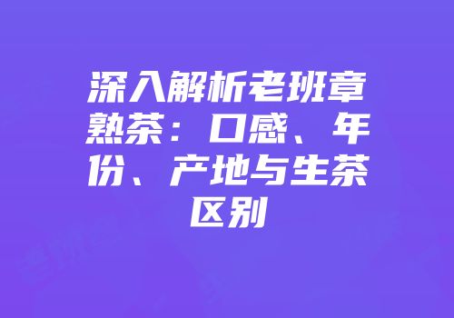 深入解析老班章熟茶：口感、年份、产地与生茶区别