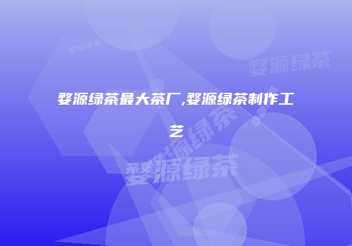 婺源绿茶最大茶厂,婺源绿茶制作工艺