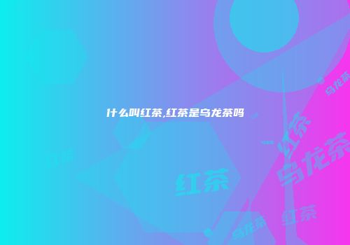 什么叫红茶,红茶是乌龙茶吗