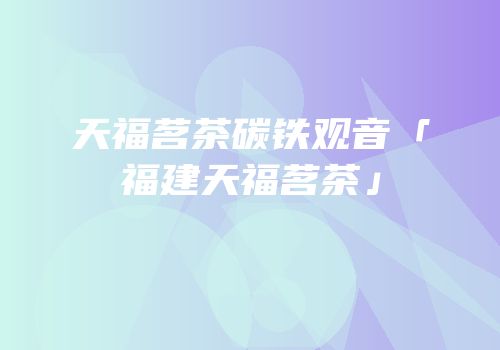 天福茗茶碳铁观音「福建天福茗茶」