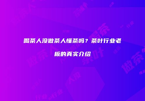 喝茶人没做茶人懂茶吗？茶叶行业老板的真实介绍