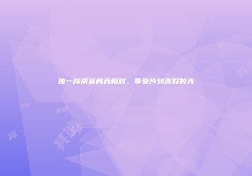 独一杯清茶和我相对，享受片刻美好时光
