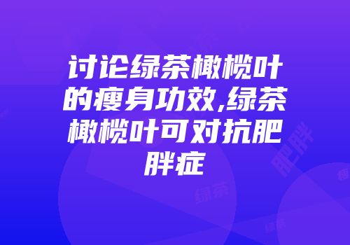 讨论绿茶橄榄叶的瘦身功效,绿茶橄榄叶可对抗肥胖症