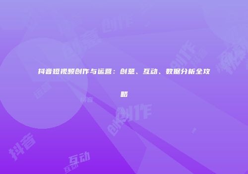 抖音短视频创作与运营：创意、互动、数据分析全攻略