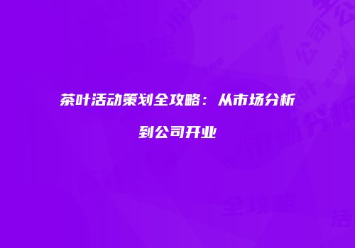 茶叶活动策划全攻略：从市场分析到公司开业