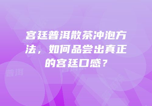 宫廷普洱散茶冲泡方法，如何品尝出真正的宫廷口感？