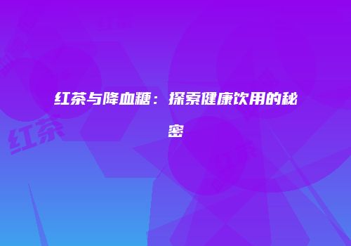 红茶与降血糖：探索健康饮用的秘密