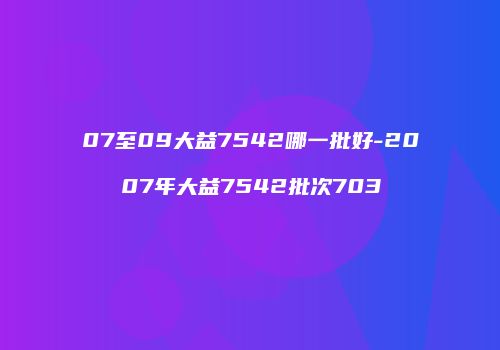 07至09大益7542哪一批好-2007年大益7542批次703