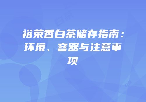 裕荣香白茶储存指南：环境、容器与注意事项