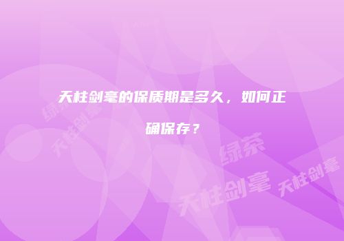 天柱剑毫的保质期是多久，如何正确保存？