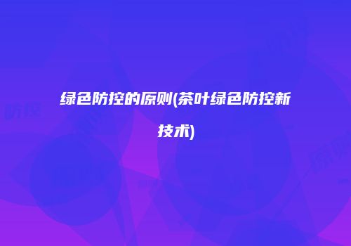 绿色防控的原则(茶叶绿色防控新技术)