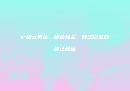 庐山云雾茶：绿茶珍品，养生保健的绿色秘籍