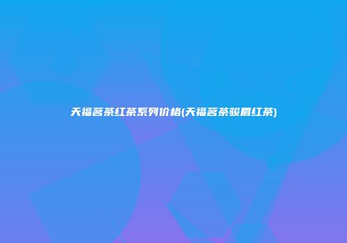 天福茗茶红茶系列价格(天福茗茶骏眉红茶)