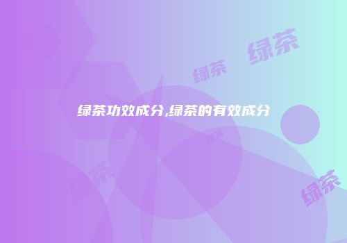 绿茶功效成分,绿茶的有效成分