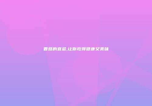 香菇的宜忌,让你吃得健康又美味