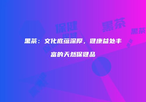 黑茶：文化底蕴深厚，健康益处丰富的天然保健品