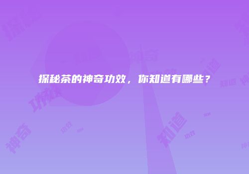 探秘茶的神奇功效，你知道有哪些？