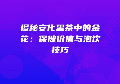 揭秘安化黑茶中的金花：保健价值与泡饮技巧