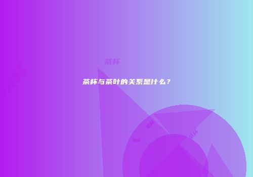 茶杯与茶叶的关系是什么？