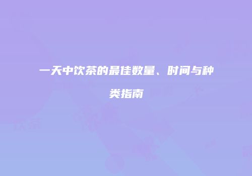 一天中饮茶的最佳数量、时间与种类指南