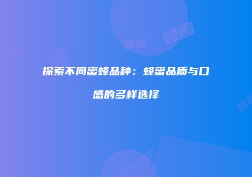 探索不同蜜蜂品种：蜂蜜品质与口感的多样选择