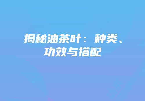 揭秘油茶叶：种类、功效与搭配