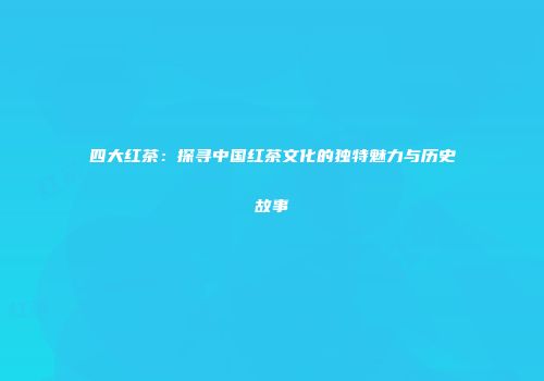 四大红茶：探寻中国红茶文化的独特魅力与历史故事
