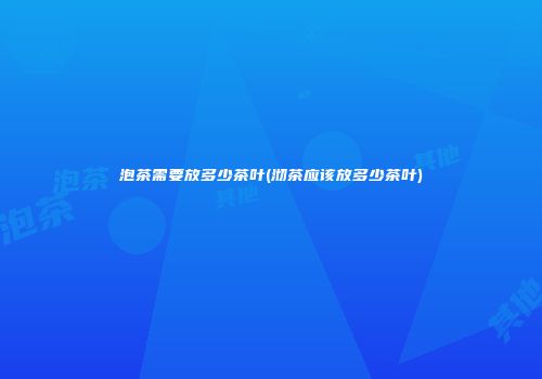 泡茶需要放多少茶叶(沏茶应该放多少茶叶)