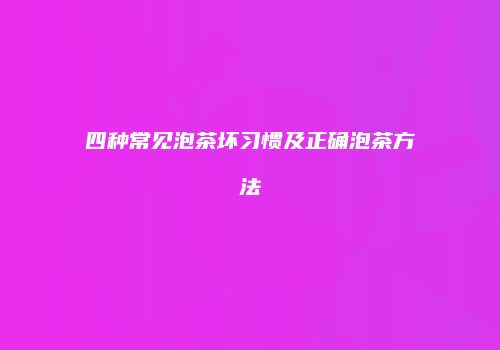 四种常见泡茶坏习惯及正确泡茶方法