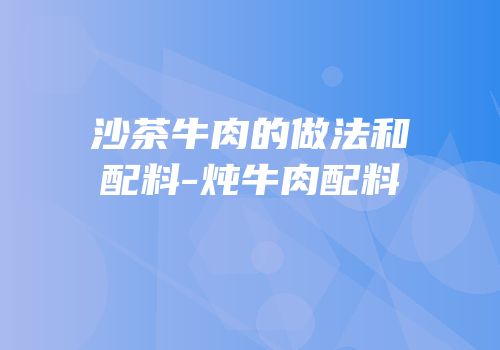 沙茶牛肉的做法和配料-炖牛肉配料