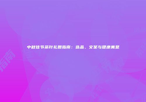 中秋佳节茶叶礼赠指南：选品、文案与健康寓意