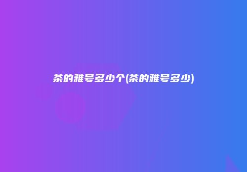 茶的雅号多少个(茶的雅号多少)