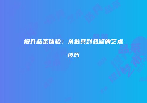 提升品茶体验：从选具到品鉴的艺术技巧