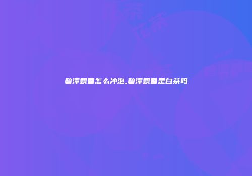 碧潭飘雪怎么冲泡,碧潭飘雪是白茶吗