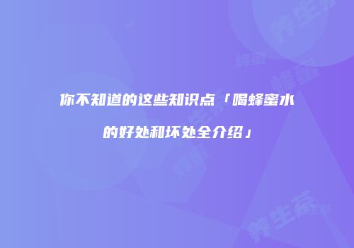 你不知道的这些知识点「喝蜂蜜水的好处和坏处全介绍」