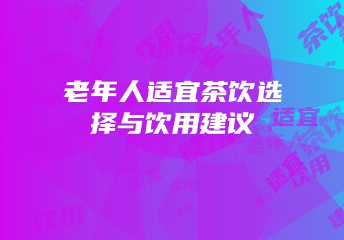 老年人适宜茶饮选择与饮用建议