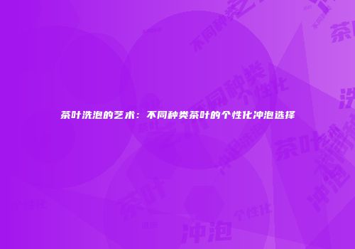 茶叶洗泡的艺术：不同种类茶叶的个性化冲泡选择