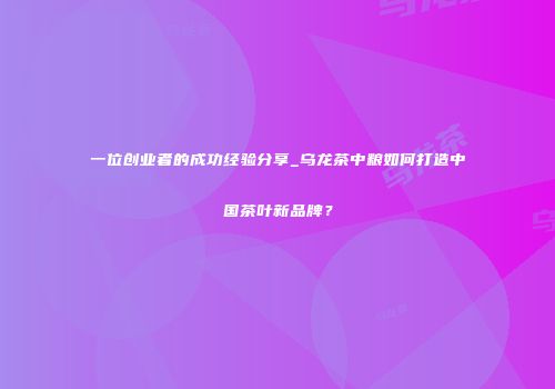 一位创业者的成功经验分享_乌龙茶中粮如何打造中国茶叶新品牌？