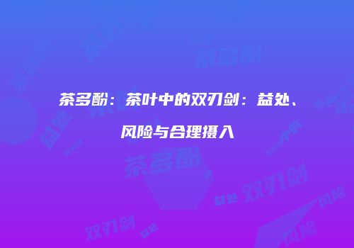 茶多酚：茶叶中的双刃剑：益处、风险与合理摄入