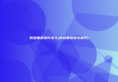 紫砂壶放茶叶多久(紫砂壶放多少茶叶)